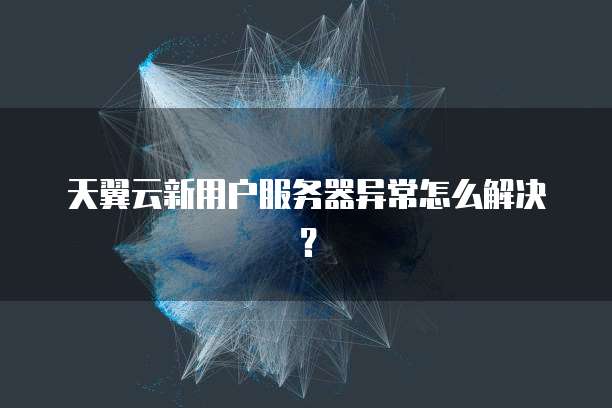 天翼云新用户服务器异常怎么解决？