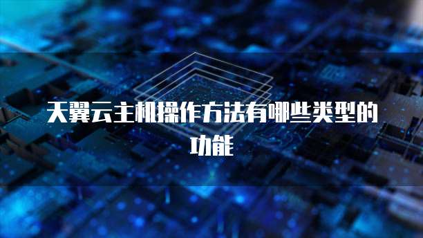 天翼云主机操作方法有哪些类型的功能