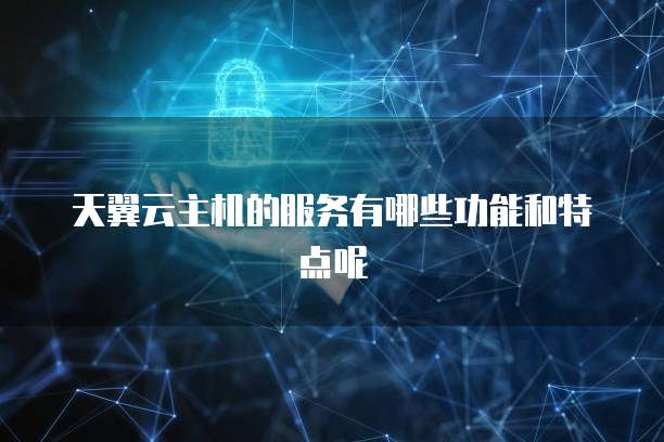 天翼云主机的服务有哪些功能和特点呢