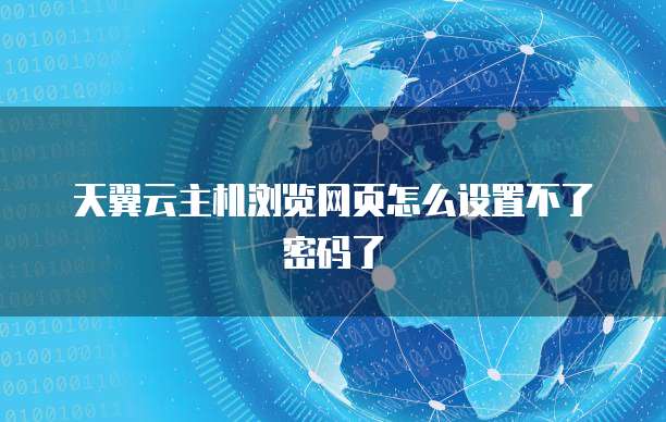 天翼云主机浏览网页怎么设置不了密码了
