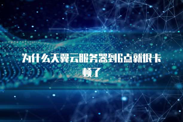 为什么天翼云服务器到6点就很卡顿了