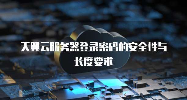 天翼云服务器登录密码的安全性与长度要求