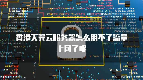 香港天翼云服务器怎么用不了流量上网了呢