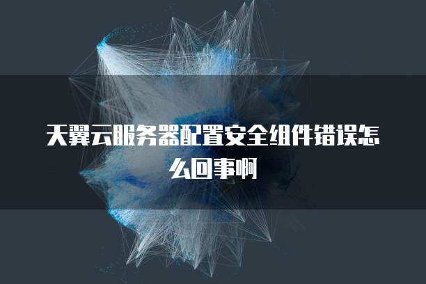 天翼云服务器配置安全组件错误怎么回事啊