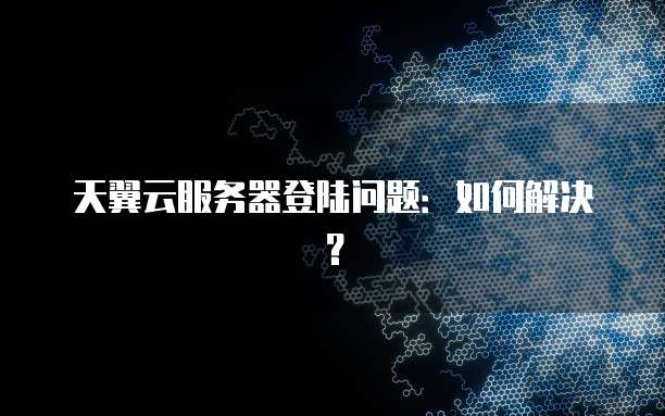 天翼云服务器登陆问题：如何解决？