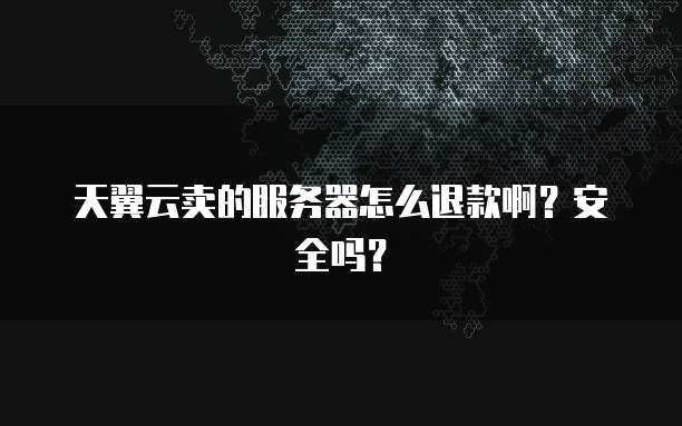 天翼云卖的服务器怎么退款啊？安全吗？