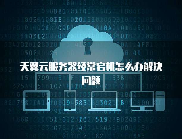 天翼云服务器经常宕机怎么办解决问题