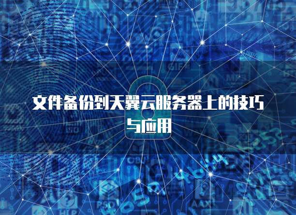 文件备份到天翼云服务器上的技巧与应用