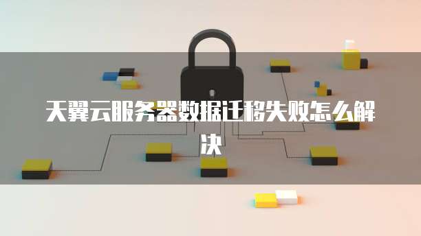 天翼云服务器数据迁移失败怎么解决