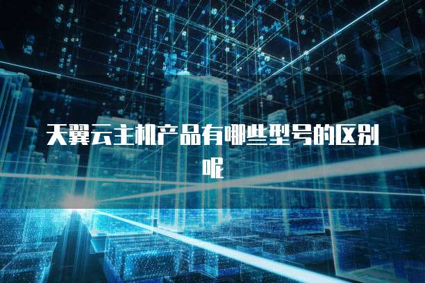天翼云主机产品有哪些型号的区别呢