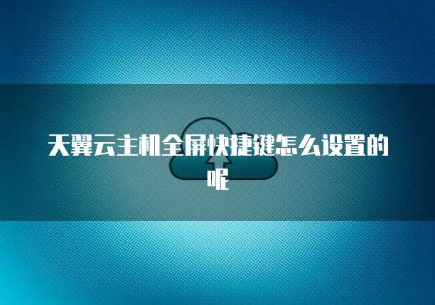 天翼云主机全屏快捷键怎么设置的呢
