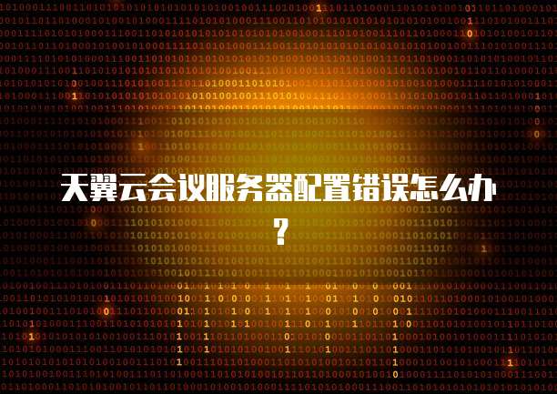 天翼云会议服务器配置错误怎么办？