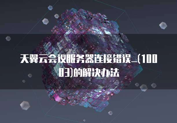天翼云会议服务器连接错误_(10003)的解决办法