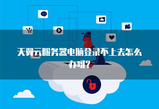 天翼云服务器电脑登录不上去怎么办呀？
