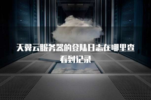 天翼云服务器的登陆日志在哪里查看到记录