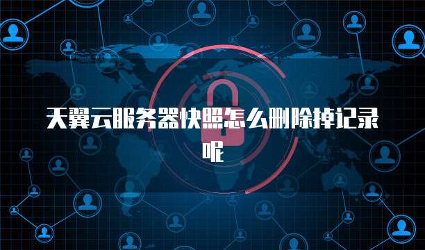 天翼云服务器快照怎么删除掉记录呢