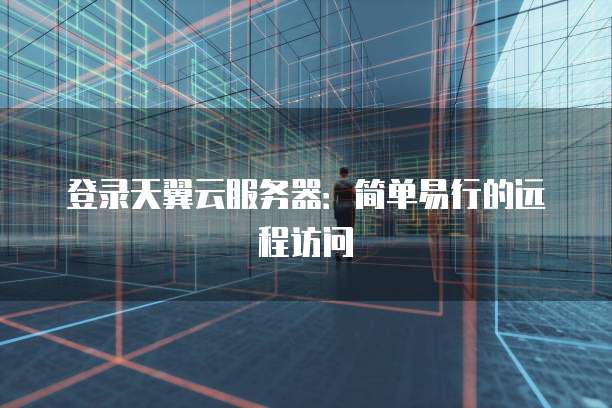 登录天翼云服务器：简单易行的远程访问