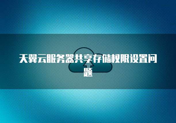 天翼云服务器共享存储权限设置问题