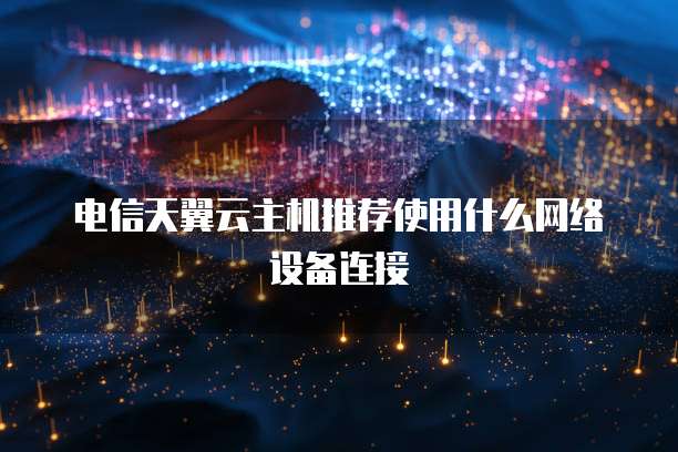 电信天翼云主机推荐使用什么网络设备连接