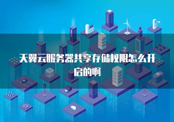 天翼云服务器共享存储权限怎么开启的啊