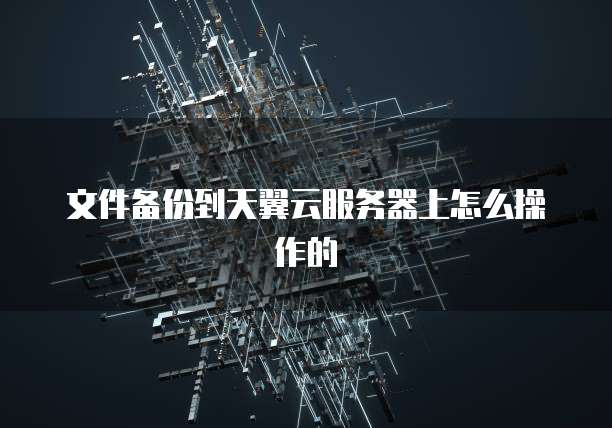 文件备份到天翼云服务器上怎么操作的