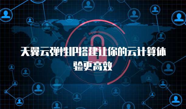 天翼云弹性IP搭建让你的云计算体验更高效