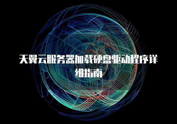 天翼云服务器加载硬盘驱动程序详细指南