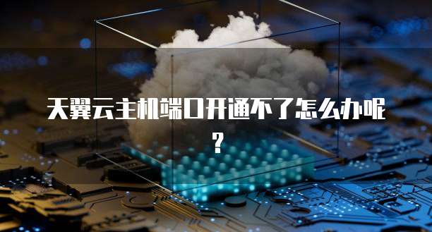 天翼云主机端口开通不了怎么办呢？
