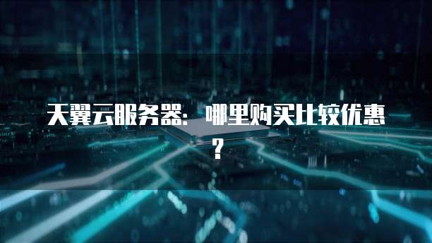 天翼云服务器：哪里购买比较优惠？