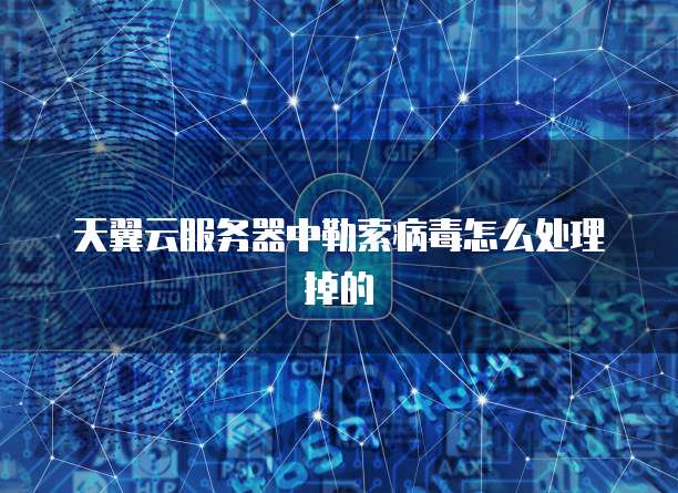 天翼云服务器中勒索病毒怎么处理掉的
