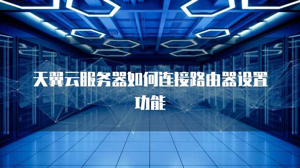 天翼云服务器如何连接路由器设置功能