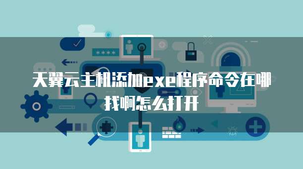 天翼云主机添加exe程序命令在哪找啊怎么打开
