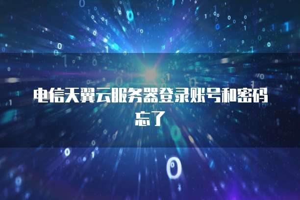 电信天翼云服务器登录账号和密码忘了