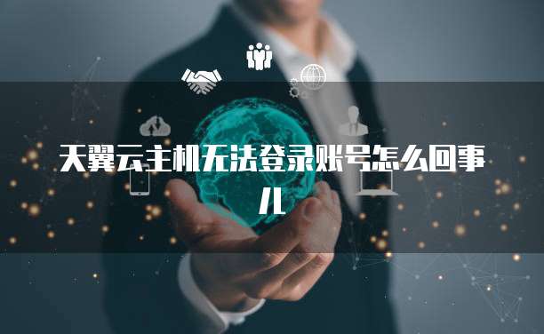 天翼云主机无法登录账号怎么回事儿