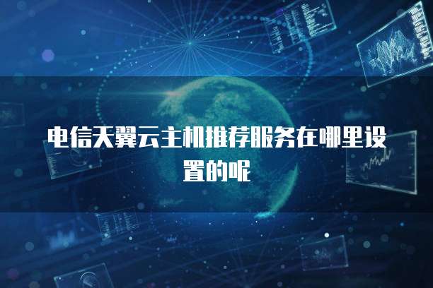 电信天翼云主机推荐服务在哪里设置的呢