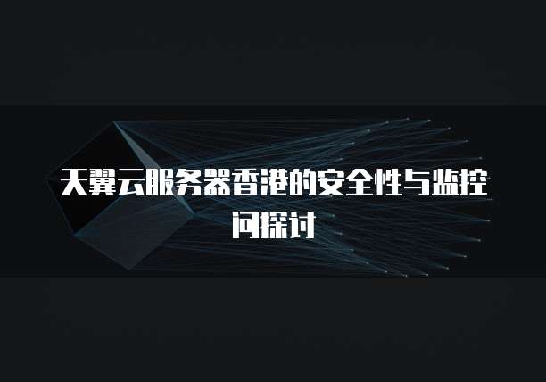 天翼云服务器香港的安全性与监控问探讨