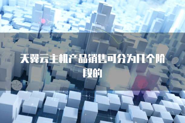 天翼云主机产品销售可分为几个阶段的