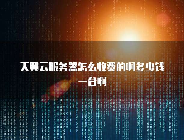 天翼云服务器怎么收费的啊多少钱一台啊