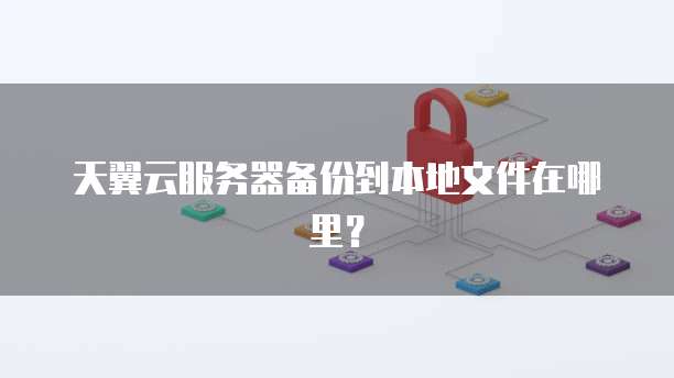天翼云服务器备份到本地文件在哪里？