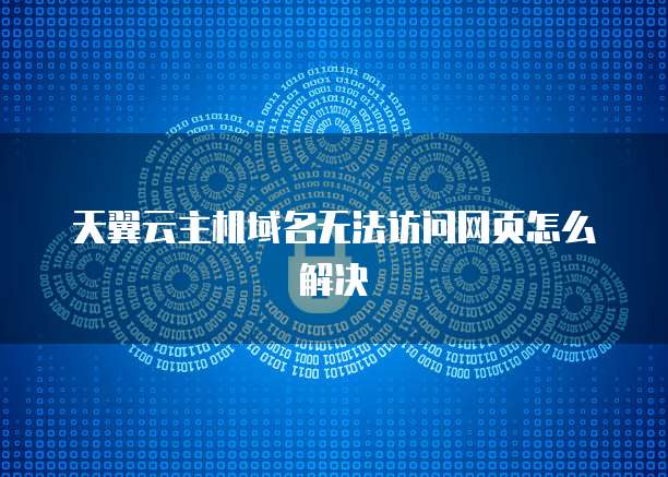 天翼云主机域名无法访问网页怎么解决
