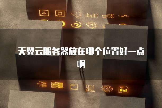 天翼云服务器放在哪个位置好一点啊
