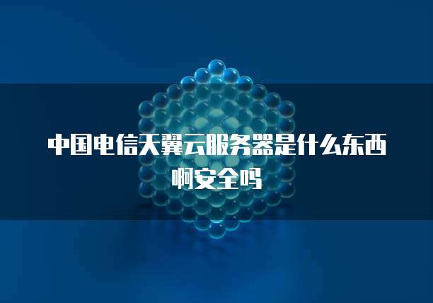 中国电信天翼云服务器是什么东西啊安全吗