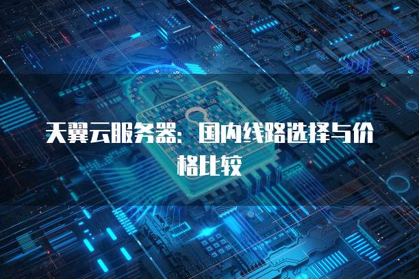 天翼云服务器：国内线路选择与价格比较