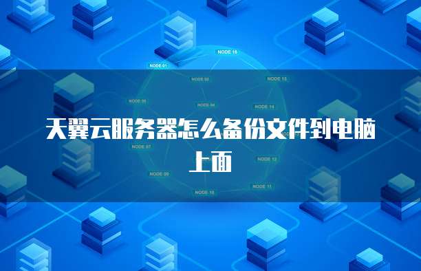 天翼云服务器怎么备份文件到电脑上面