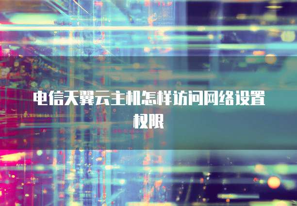 电信天翼云主机怎样访问网络设置权限