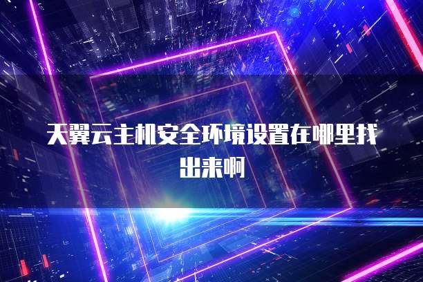天翼云主机安全环境设置在哪里找出来啊