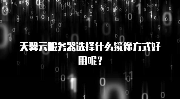 天翼云服务器选择什么镜像方式好用呢？
