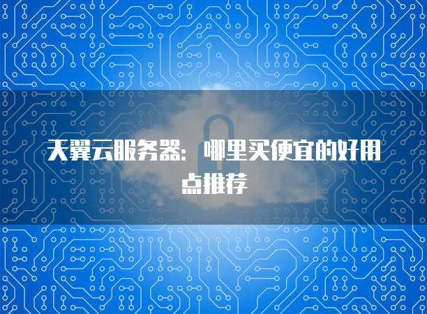 天翼云服务器：哪里买便宜的好用点推荐
