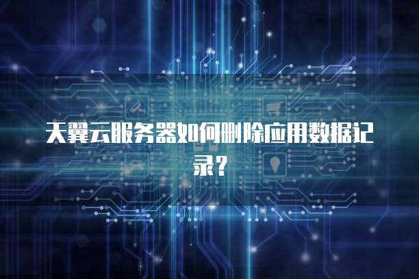 天翼云服务器如何删除应用数据记录？
