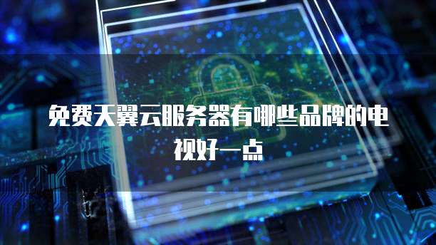 免费天翼云服务器有哪些品牌的电视好一点
